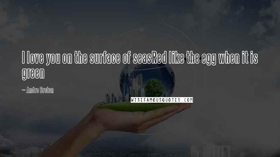 Andre Breton Quotes: I love you on the surface of seasRed like the egg when it is green