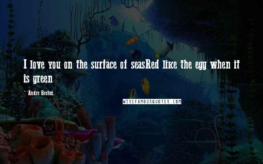 Andre Breton Quotes: I love you on the surface of seasRed like the egg when it is green