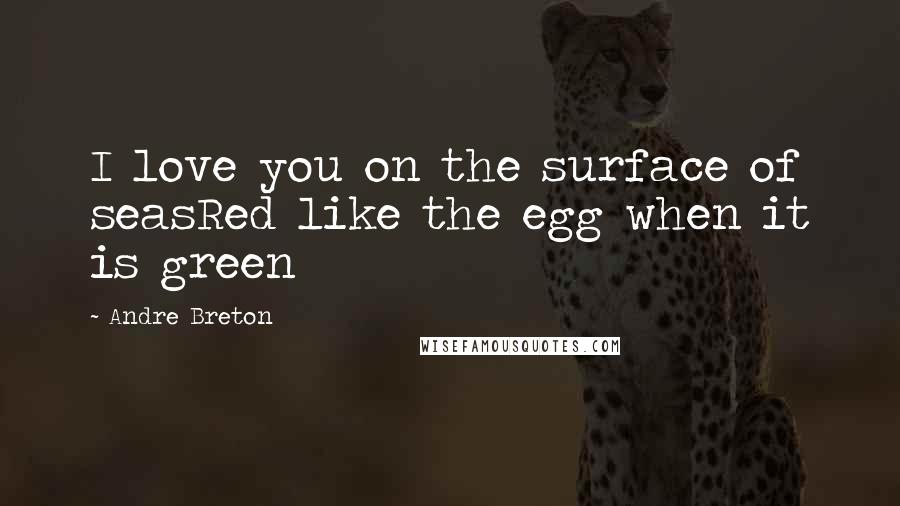 Andre Breton Quotes: I love you on the surface of seasRed like the egg when it is green