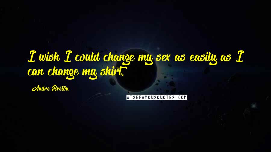 Andre Breton Quotes: I wish I could change my sex as easily as I can change my shirt.