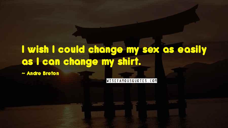 Andre Breton Quotes: I wish I could change my sex as easily as I can change my shirt.