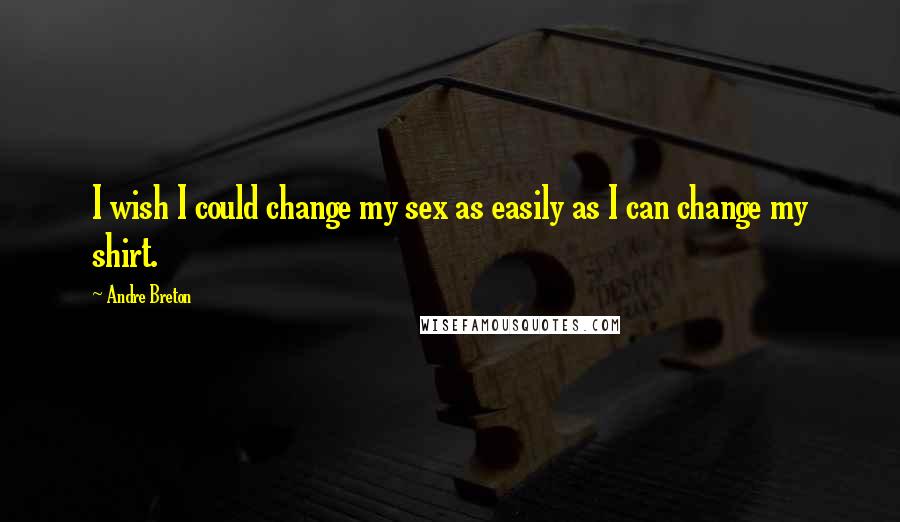 Andre Breton Quotes: I wish I could change my sex as easily as I can change my shirt.