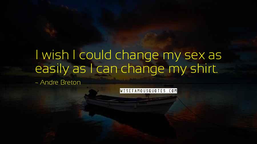 Andre Breton Quotes: I wish I could change my sex as easily as I can change my shirt.