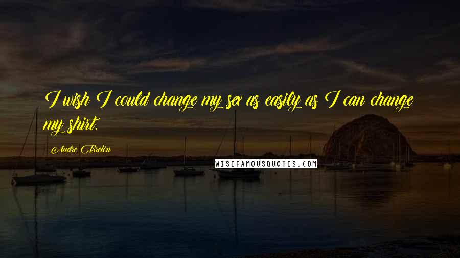 Andre Breton Quotes: I wish I could change my sex as easily as I can change my shirt.