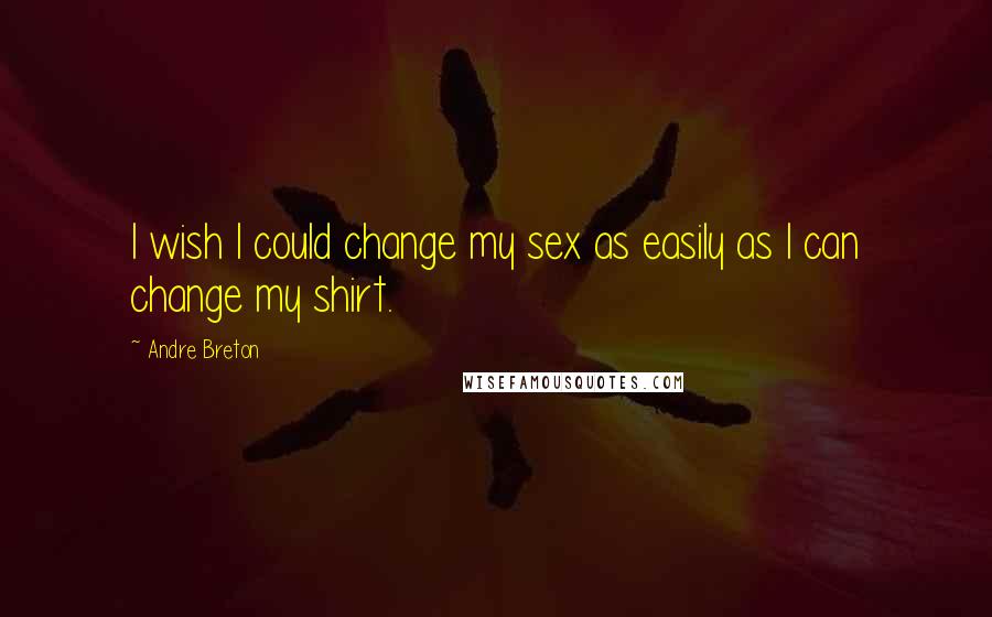 Andre Breton Quotes: I wish I could change my sex as easily as I can change my shirt.