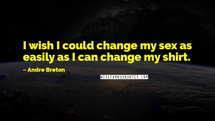 Andre Breton Quotes: I wish I could change my sex as easily as I can change my shirt.