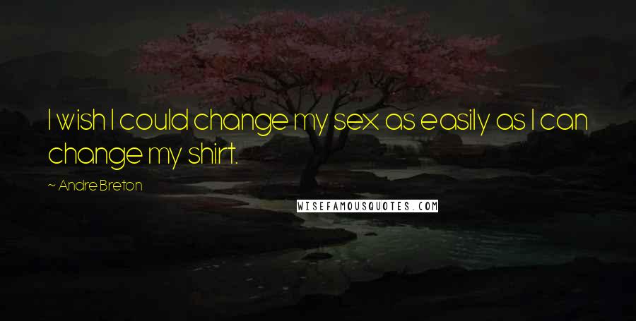 Andre Breton Quotes: I wish I could change my sex as easily as I can change my shirt.