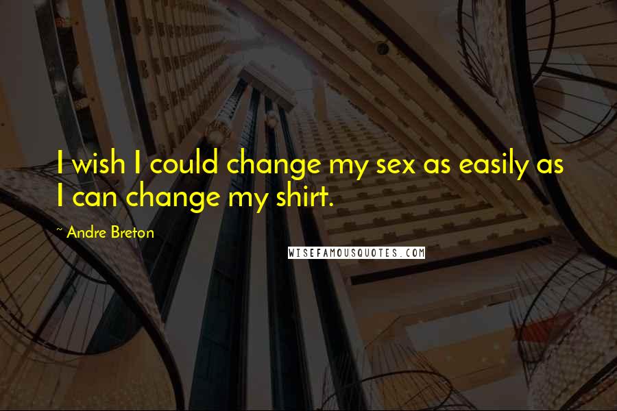 Andre Breton Quotes: I wish I could change my sex as easily as I can change my shirt.