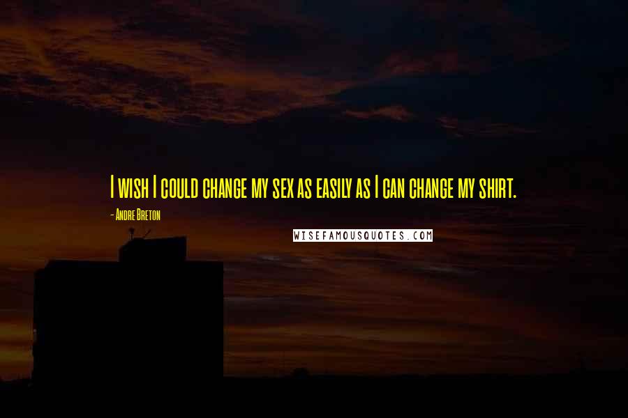 Andre Breton Quotes: I wish I could change my sex as easily as I can change my shirt.