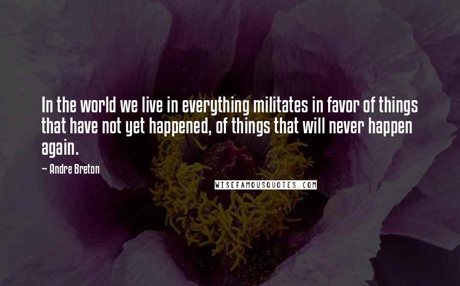 Andre Breton Quotes: In the world we live in everything militates in favor of things that have not yet happened, of things that will never happen again.