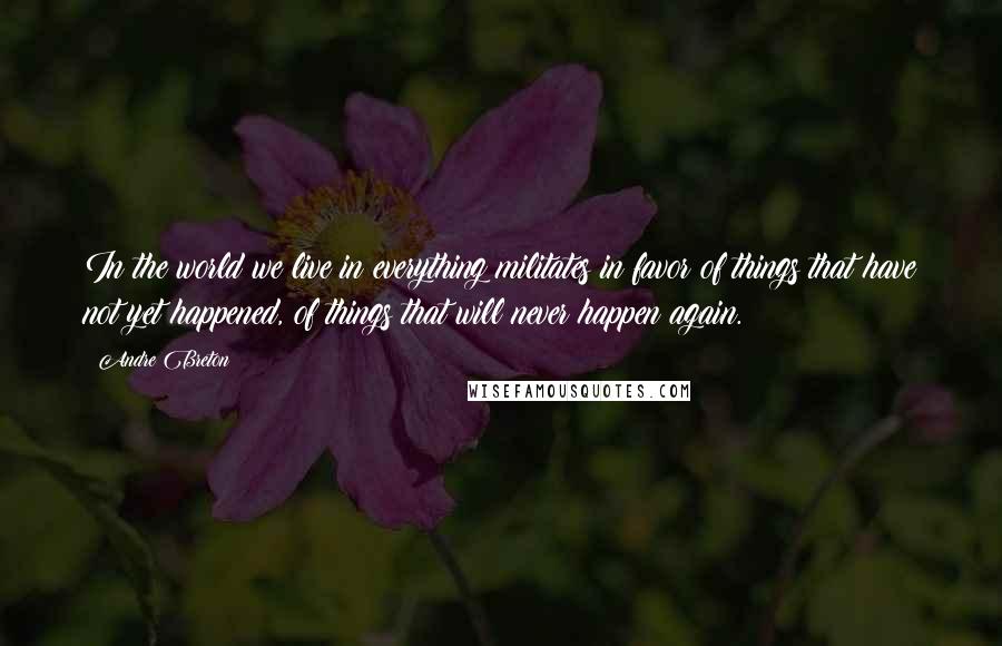 Andre Breton Quotes: In the world we live in everything militates in favor of things that have not yet happened, of things that will never happen again.