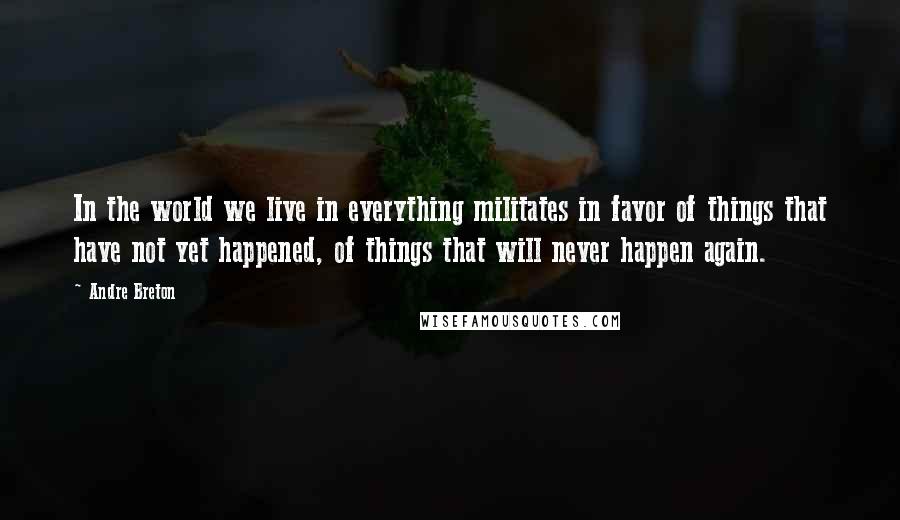 Andre Breton Quotes: In the world we live in everything militates in favor of things that have not yet happened, of things that will never happen again.