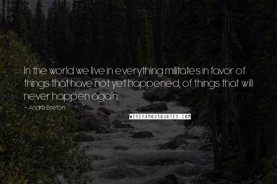 Andre Breton Quotes: In the world we live in everything militates in favor of things that have not yet happened, of things that will never happen again.