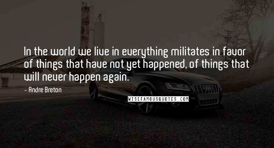 Andre Breton Quotes: In the world we live in everything militates in favor of things that have not yet happened, of things that will never happen again.