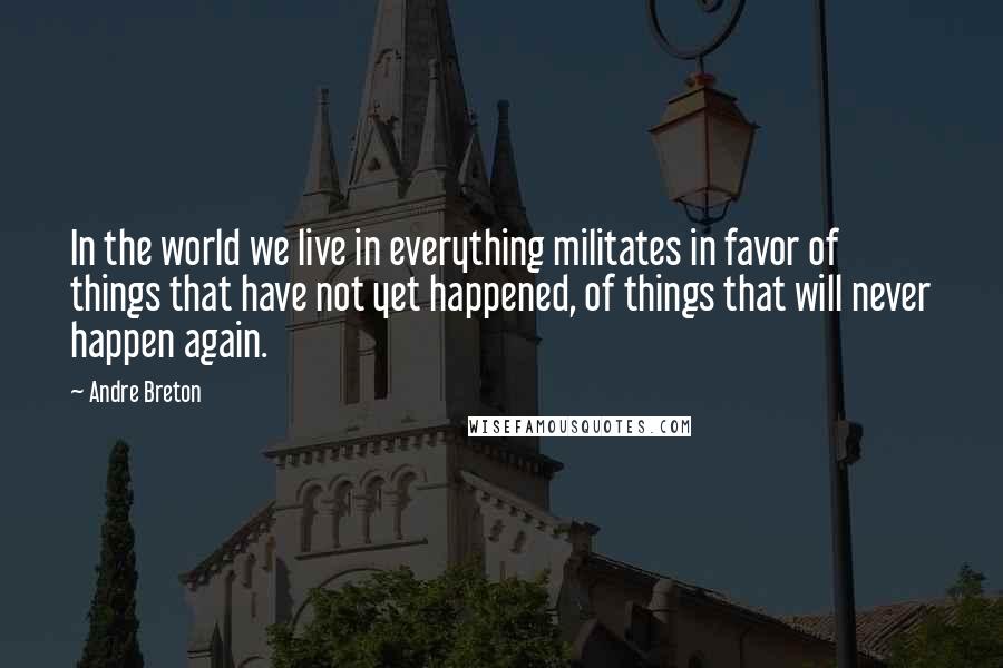 Andre Breton Quotes: In the world we live in everything militates in favor of things that have not yet happened, of things that will never happen again.