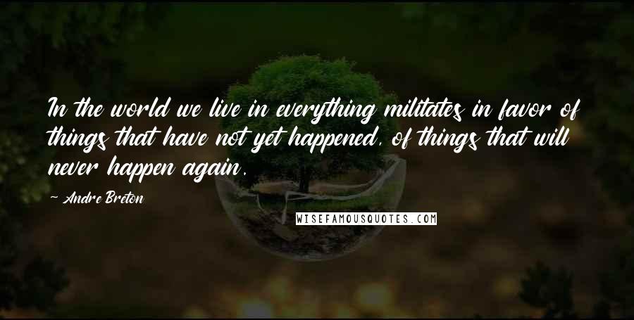 Andre Breton Quotes: In the world we live in everything militates in favor of things that have not yet happened, of things that will never happen again.