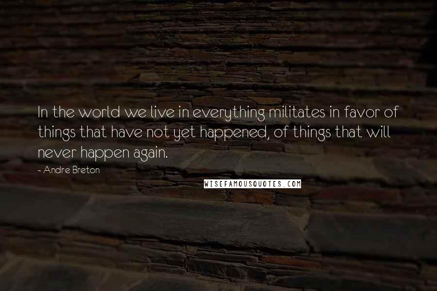 Andre Breton Quotes: In the world we live in everything militates in favor of things that have not yet happened, of things that will never happen again.