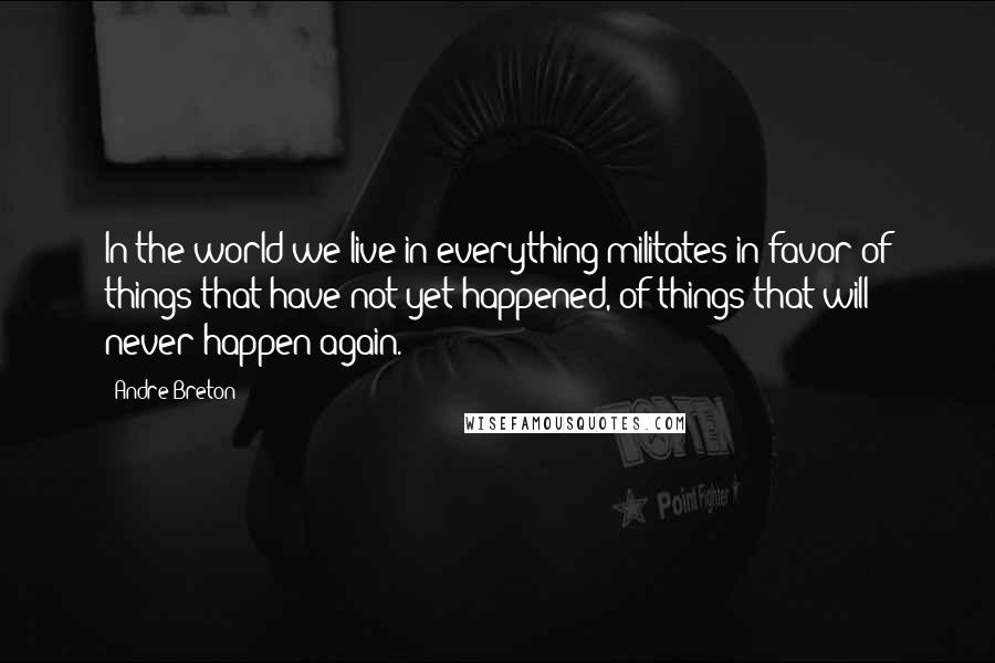 Andre Breton Quotes: In the world we live in everything militates in favor of things that have not yet happened, of things that will never happen again.