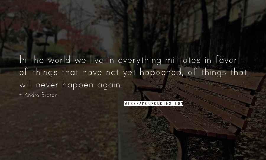 Andre Breton Quotes: In the world we live in everything militates in favor of things that have not yet happened, of things that will never happen again.