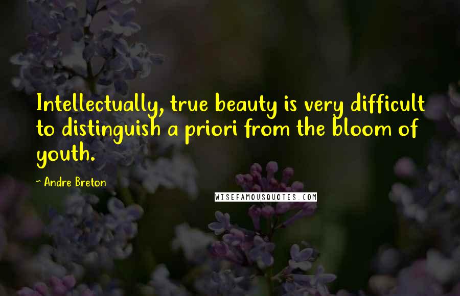 Andre Breton Quotes: Intellectually, true beauty is very difficult to distinguish a priori from the bloom of youth.