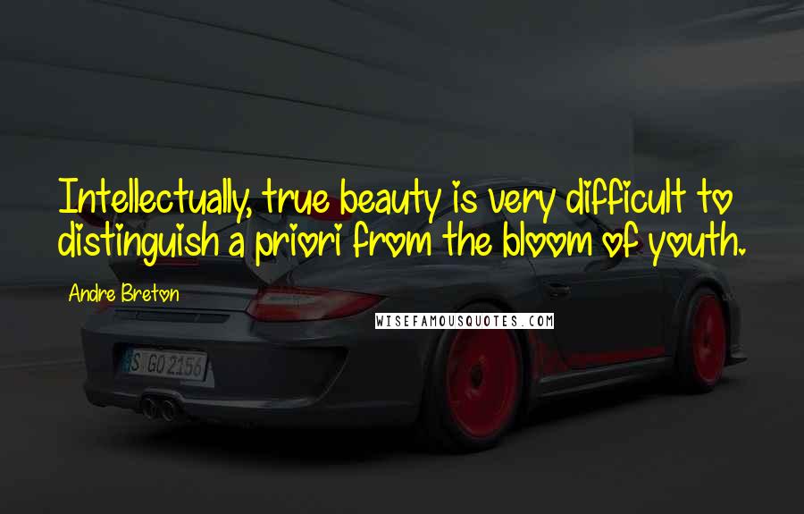 Andre Breton Quotes: Intellectually, true beauty is very difficult to distinguish a priori from the bloom of youth.