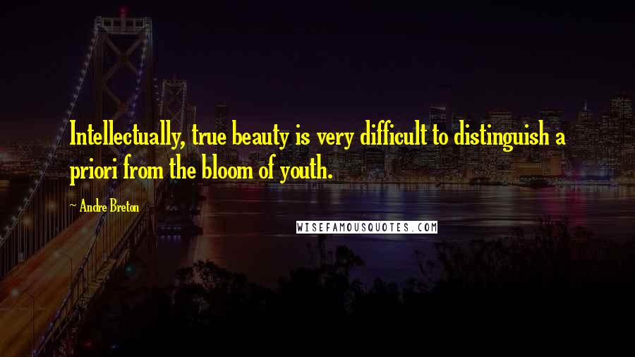 Andre Breton Quotes: Intellectually, true beauty is very difficult to distinguish a priori from the bloom of youth.