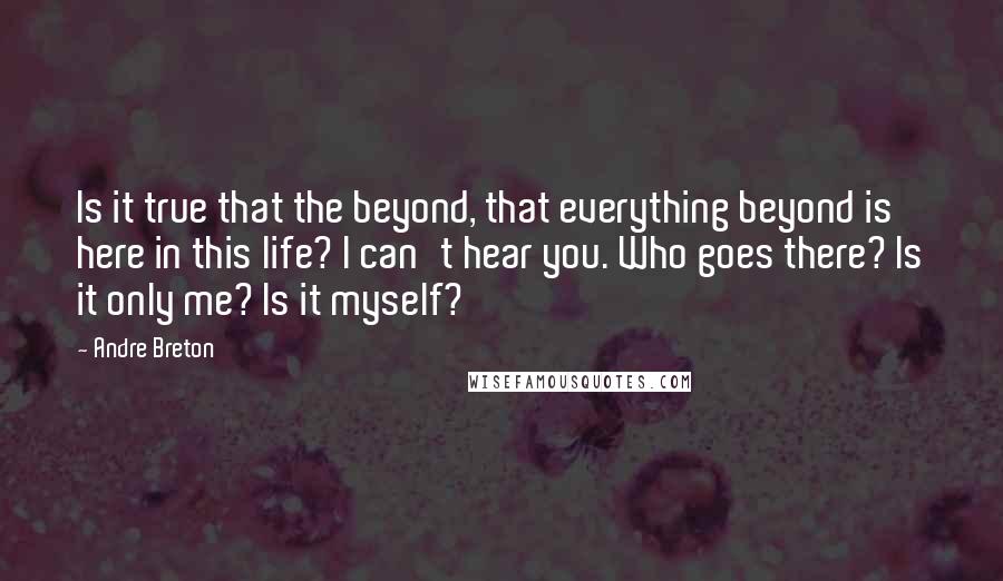 Andre Breton Quotes: Is it true that the beyond, that everything beyond is here in this life? I can't hear you. Who goes there? Is it only me? Is it myself?