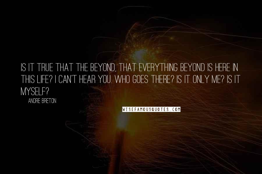 Andre Breton Quotes: Is it true that the beyond, that everything beyond is here in this life? I can't hear you. Who goes there? Is it only me? Is it myself?