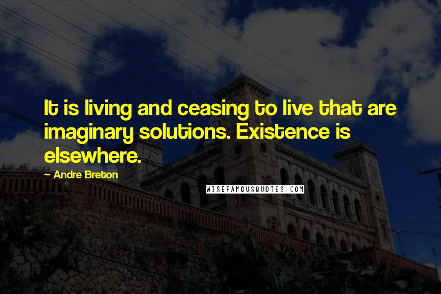 Andre Breton Quotes: It is living and ceasing to live that are imaginary solutions. Existence is elsewhere.