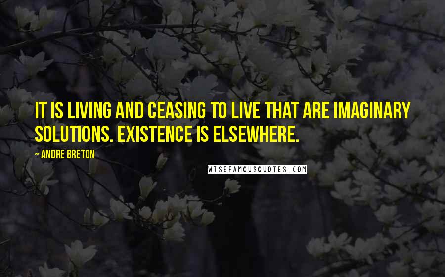 Andre Breton Quotes: It is living and ceasing to live that are imaginary solutions. Existence is elsewhere.
