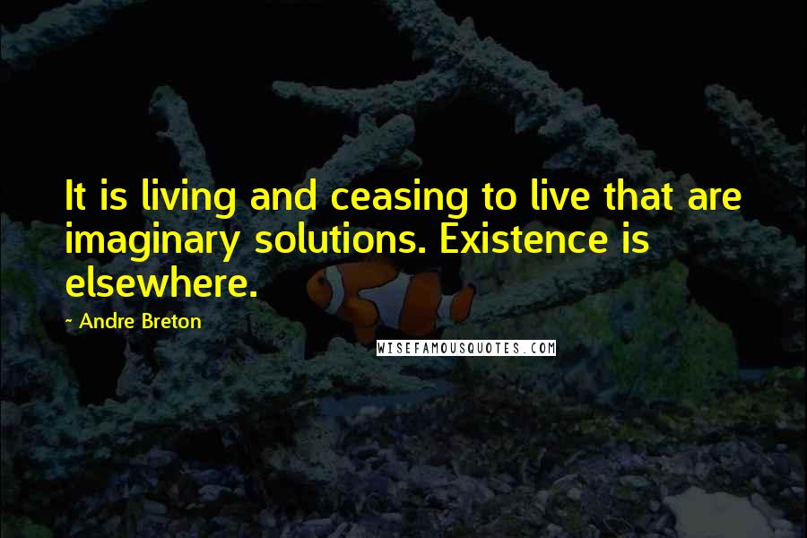 Andre Breton Quotes: It is living and ceasing to live that are imaginary solutions. Existence is elsewhere.