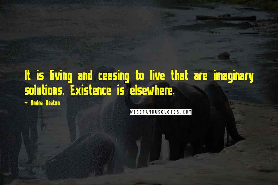 Andre Breton Quotes: It is living and ceasing to live that are imaginary solutions. Existence is elsewhere.