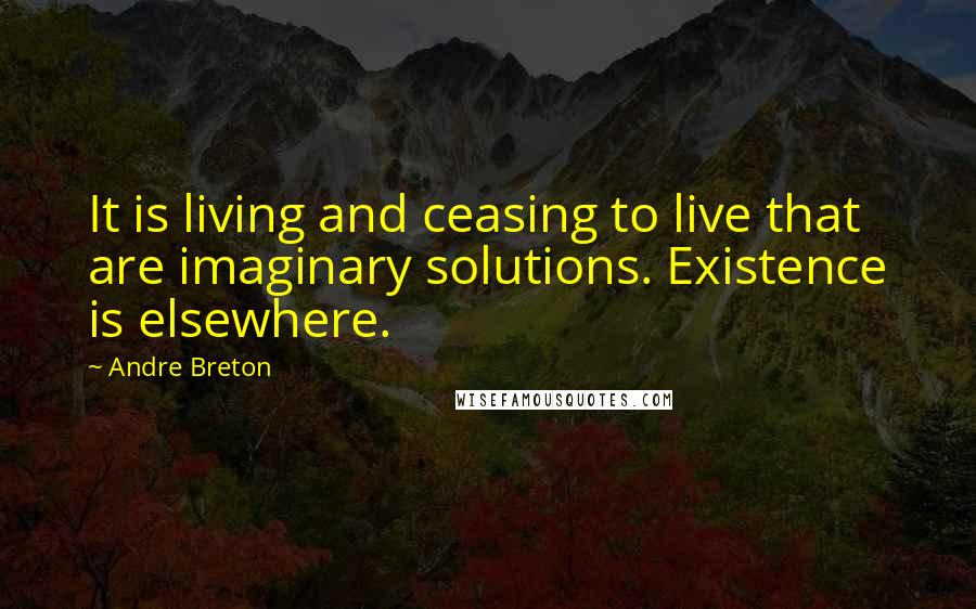 Andre Breton Quotes: It is living and ceasing to live that are imaginary solutions. Existence is elsewhere.