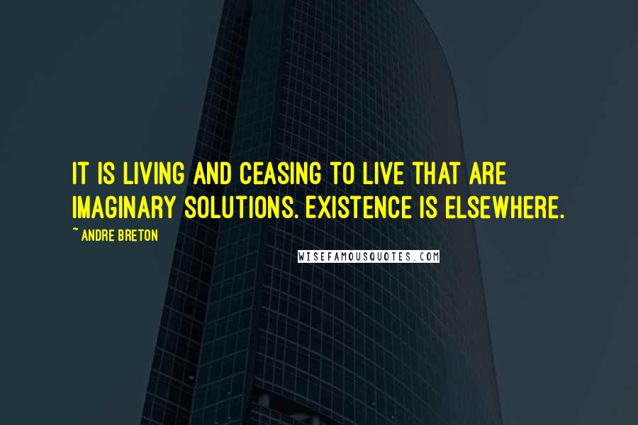 Andre Breton Quotes: It is living and ceasing to live that are imaginary solutions. Existence is elsewhere.