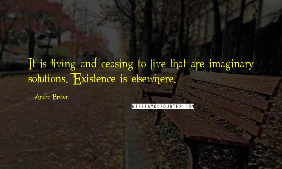 Andre Breton Quotes: It is living and ceasing to live that are imaginary solutions. Existence is elsewhere.