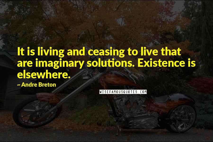 Andre Breton Quotes: It is living and ceasing to live that are imaginary solutions. Existence is elsewhere.