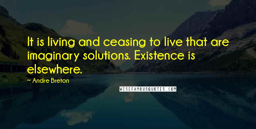 Andre Breton Quotes: It is living and ceasing to live that are imaginary solutions. Existence is elsewhere.