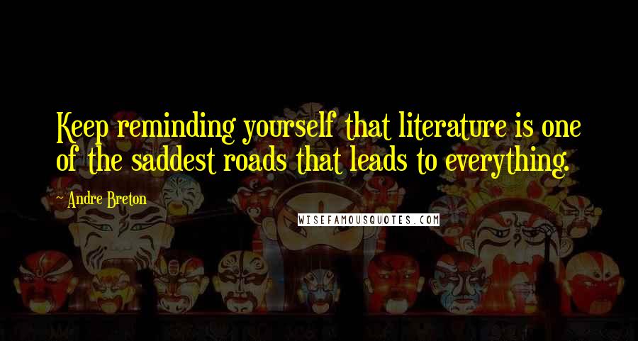 Andre Breton Quotes: Keep reminding yourself that literature is one of the saddest roads that leads to everything.