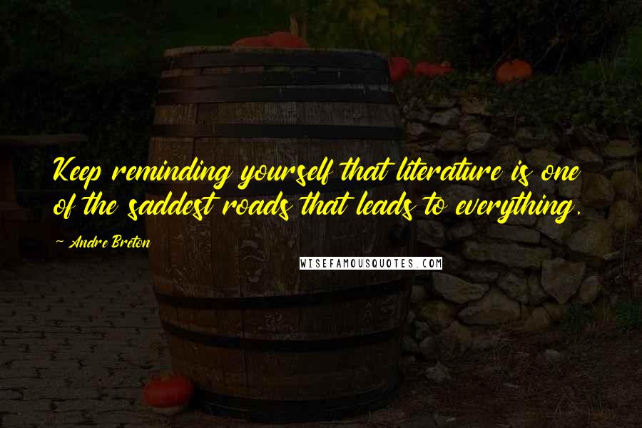 Andre Breton Quotes: Keep reminding yourself that literature is one of the saddest roads that leads to everything.