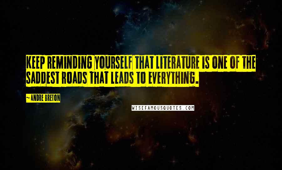 Andre Breton Quotes: Keep reminding yourself that literature is one of the saddest roads that leads to everything.