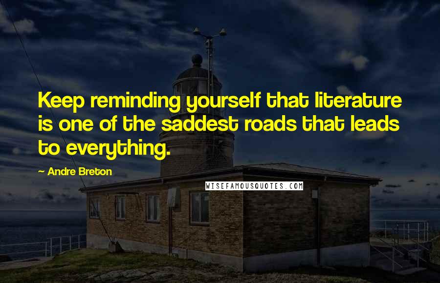 Andre Breton Quotes: Keep reminding yourself that literature is one of the saddest roads that leads to everything.