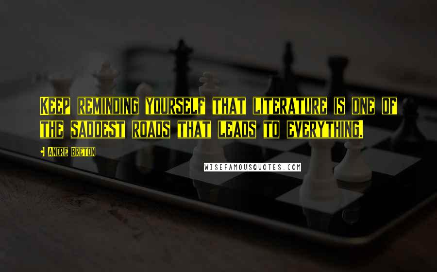 Andre Breton Quotes: Keep reminding yourself that literature is one of the saddest roads that leads to everything.