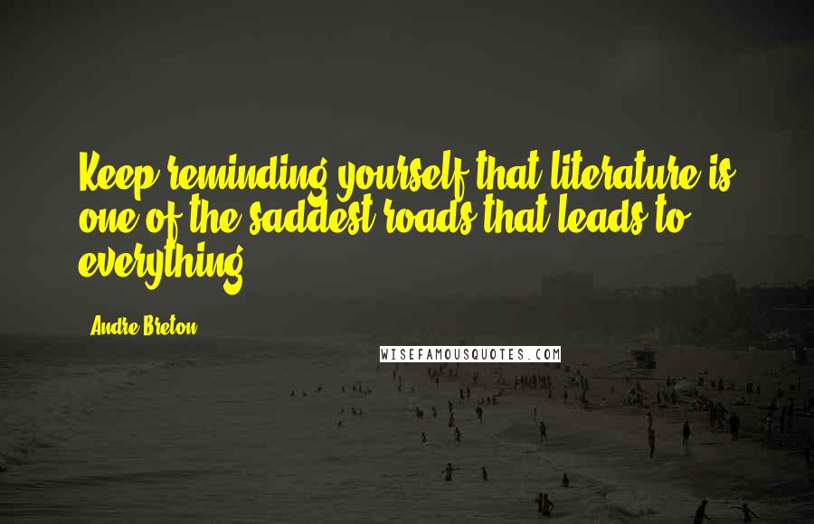 Andre Breton Quotes: Keep reminding yourself that literature is one of the saddest roads that leads to everything.