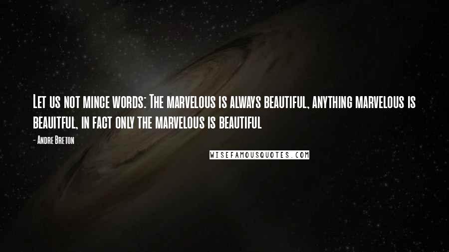 Andre Breton Quotes: Let us not mince words: The marvelous is always beautiful, anything marvelous is beauitful, in fact only the marvelous is beautiful