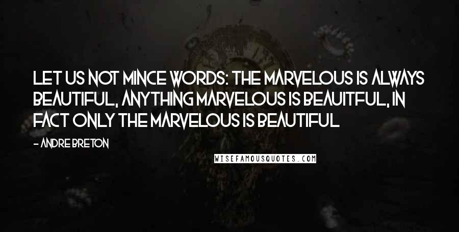 Andre Breton Quotes: Let us not mince words: The marvelous is always beautiful, anything marvelous is beauitful, in fact only the marvelous is beautiful