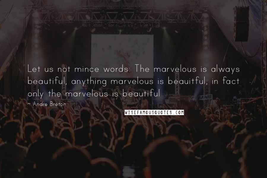 Andre Breton Quotes: Let us not mince words: The marvelous is always beautiful, anything marvelous is beauitful, in fact only the marvelous is beautiful