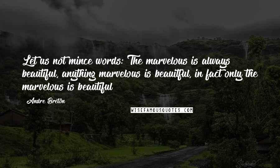 Andre Breton Quotes: Let us not mince words: The marvelous is always beautiful, anything marvelous is beauitful, in fact only the marvelous is beautiful