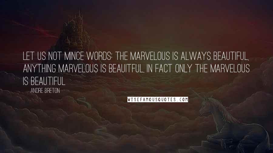 Andre Breton Quotes: Let us not mince words: The marvelous is always beautiful, anything marvelous is beauitful, in fact only the marvelous is beautiful