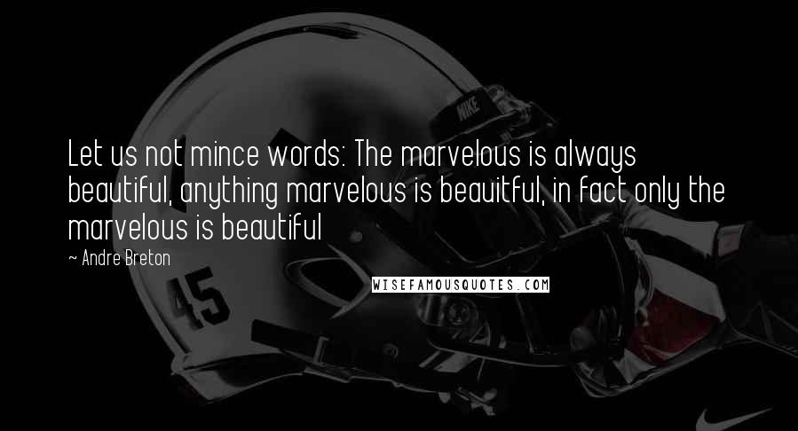 Andre Breton Quotes: Let us not mince words: The marvelous is always beautiful, anything marvelous is beauitful, in fact only the marvelous is beautiful