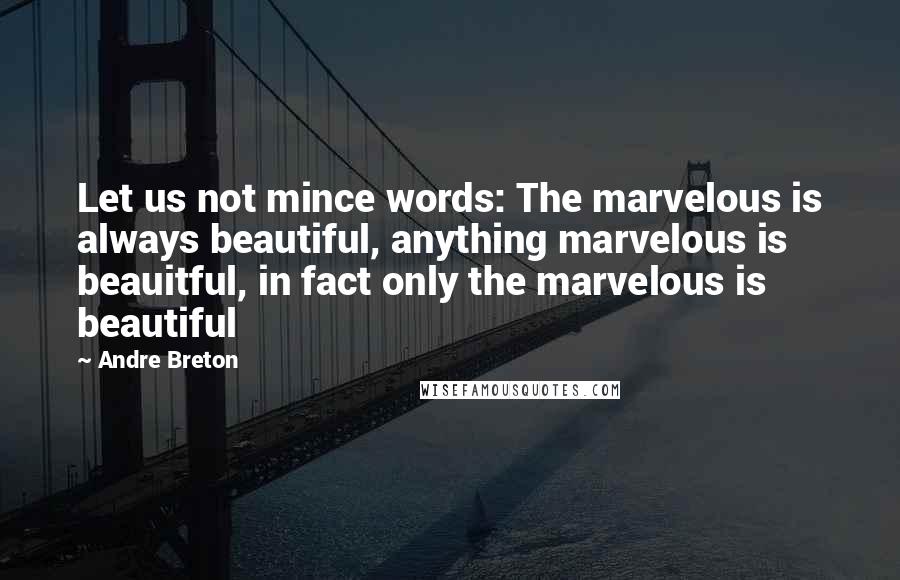 Andre Breton Quotes: Let us not mince words: The marvelous is always beautiful, anything marvelous is beauitful, in fact only the marvelous is beautiful